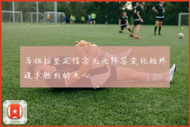马祖拉坚定信念无论阵容变化始终追求胜利的决心