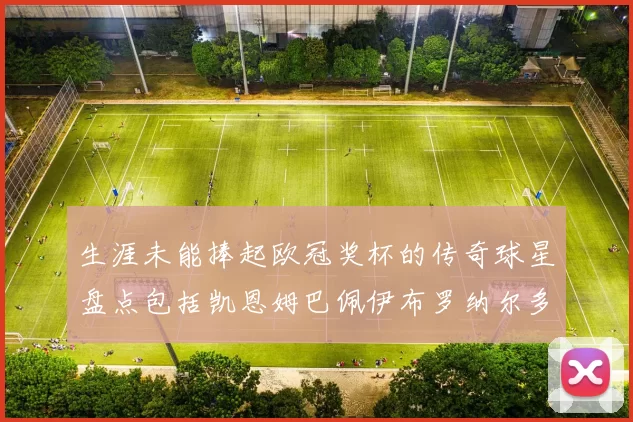 生涯未能捧起欧冠奖杯的传奇球星盘点包括凯恩姆巴佩伊布罗纳尔多等