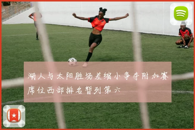 湖人与太阳胜场差缩小争夺附加赛席位西部排名暂列第六