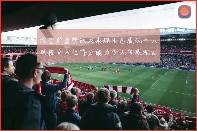 维金斯盛赞狄龙表现出色展现个人风格全方位得分能力令人印象深刻