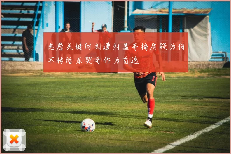 老詹关键时刻遭封盖夸梅质疑为何不传给东契奇作为首选