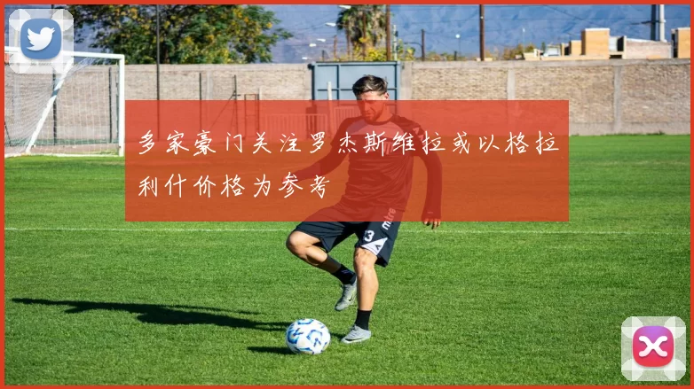 多家豪门关注罗杰斯维拉或以格拉利什价格为参考