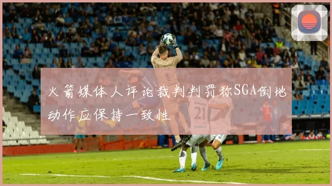 火箭媒体人评论裁判判罚称SGA倒地动作应保持一致性