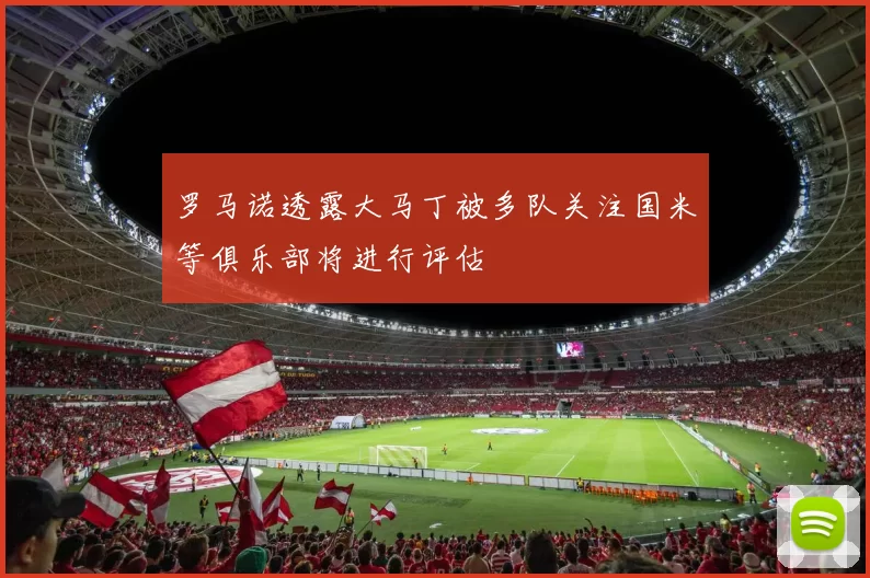罗马诺透露大马丁被多队关注国米等俱乐部将进行评估