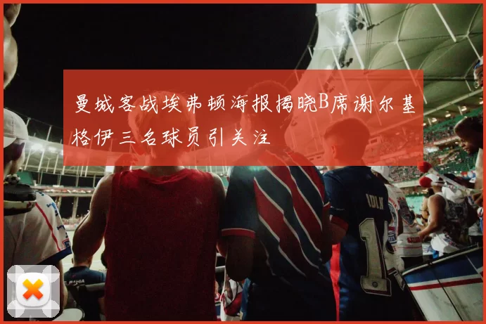 曼城客战埃弗顿海报揭晓B席谢尔基格伊三名球员引关注