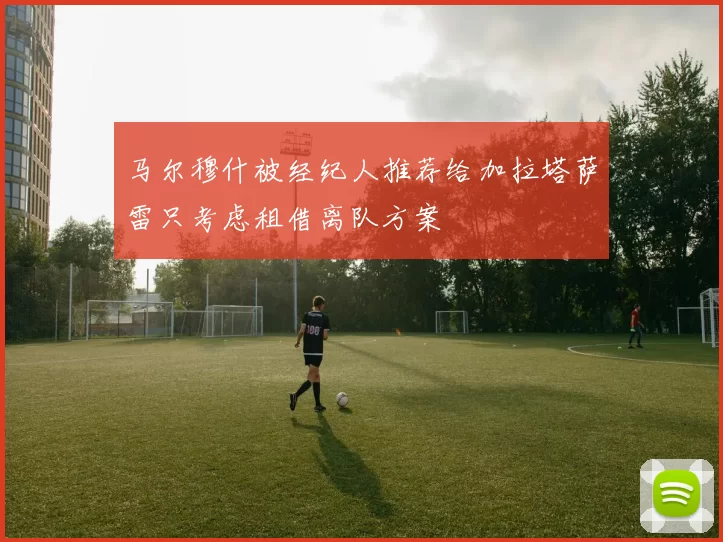 马尔穆什被经纪人推荐给加拉塔萨雷只考虑租借离队方案