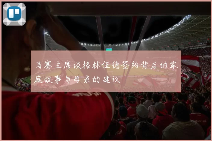 马赛主席谈格林伍德签约背后的家庭故事与母亲的建议