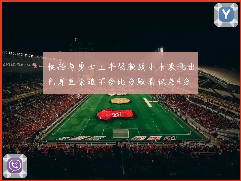 快船与勇士上半场激战小卡表现出色库里紧追不舍比分胶着仅差4分