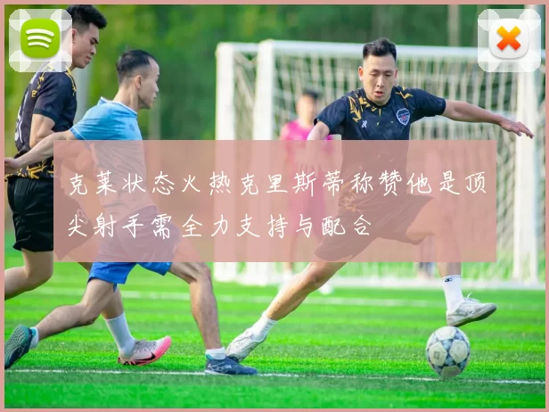 克莱状态火热克里斯蒂称赞他是顶尖射手需全力支持与配合
