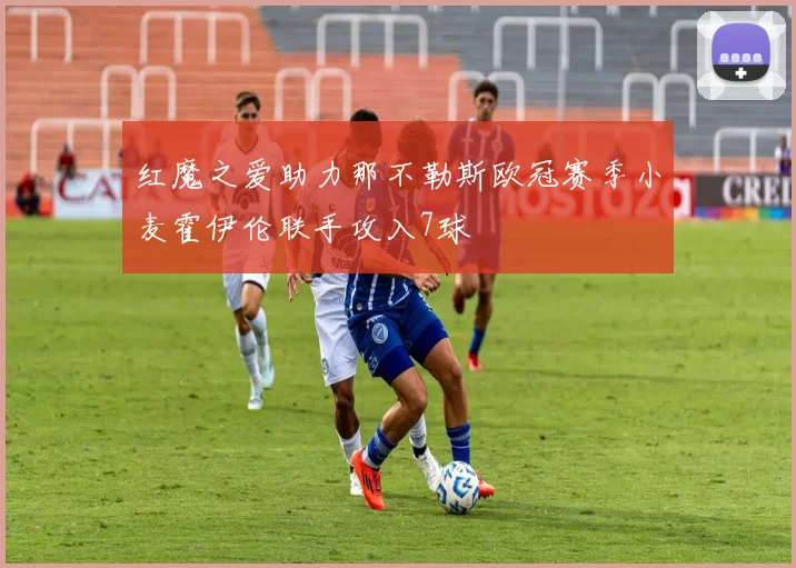 红魔之爱助力那不勒斯欧冠赛季小麦霍伊伦联手攻入7球