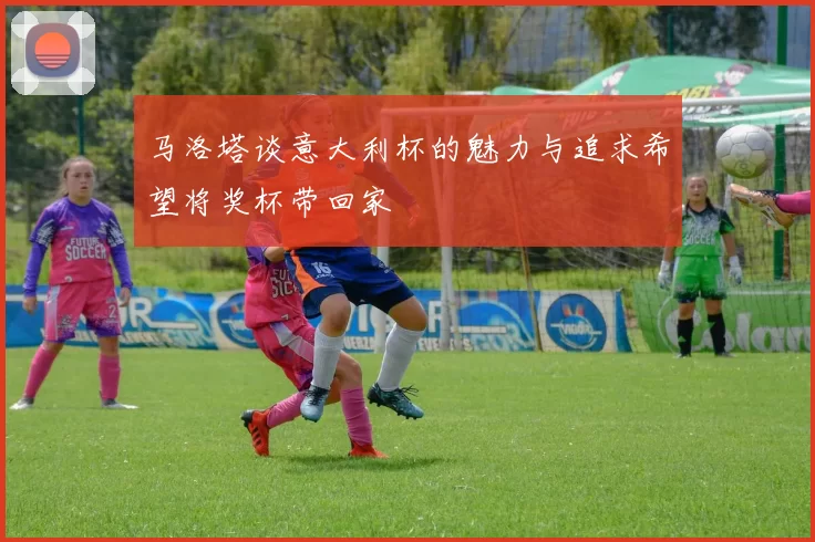 马洛塔谈意大利杯的魅力与追求希望将奖杯带回家