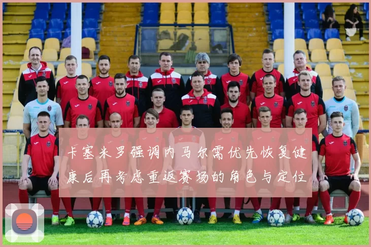 卡塞米罗强调内马尔需优先恢复健康后再考虑重返赛场的角色与定位