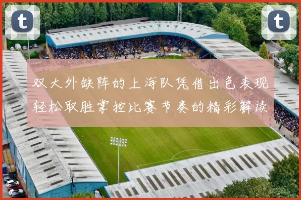双大外缺阵的上海队凭借出色表现轻松取胜掌控比赛节奏的精彩解读