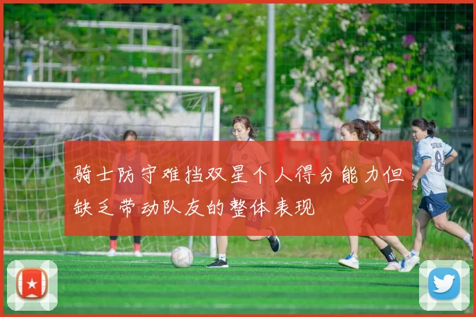 骑士防守难挡双星个人得分能力但缺乏带动队友的整体表现
