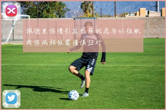 佩德里伤情引发巴萨忧虑与以往肌肉伤病相似需谨慎应对