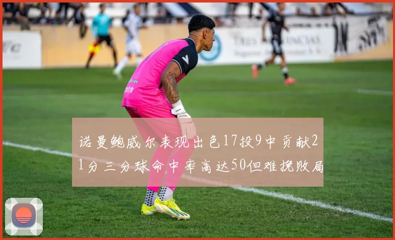 诺曼鲍威尔表现出色17投9中贡献21分三分球命中率高达50但难挽败局