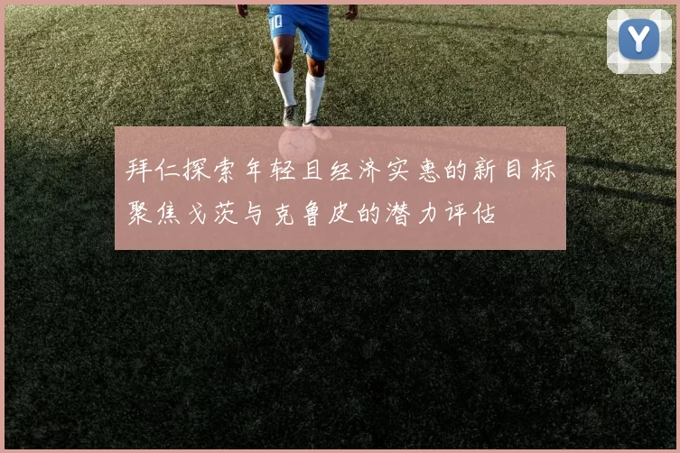 拜仁探索年轻且经济实惠的新目标聚焦戈茨与克鲁皮的潜力评估
